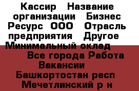 Кассир › Название организации ­ Бизнес Ресурс, ООО › Отрасль предприятия ­ Другое › Минимальный оклад ­ 30 000 - Все города Работа » Вакансии   . Башкортостан респ.,Мечетлинский р-н